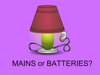 MAINS or BATTERIES?
 