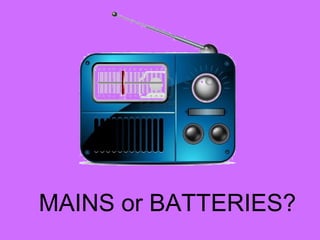 MAINS or BATTERIES?
 