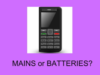 MAINS or BATTERIES?
 