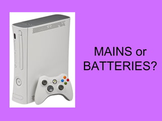 MAINS or
BATTERIES?
 