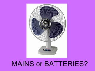 MAINS or BATTERIES?
 
