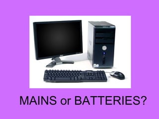 MAINS or BATTERIES?
 