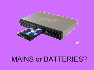 MAINS or BATTERIES?
 