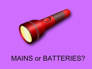 MAINS or BATTERIES?
 