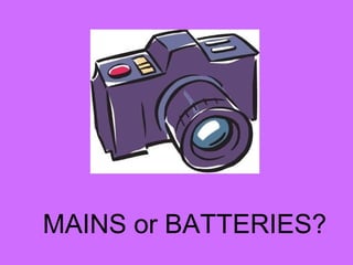 MAINS or BATTERIES?
 