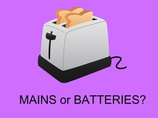 MAINS or BATTERIES?
 
