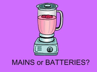 MAINS or BATTERIES?
 