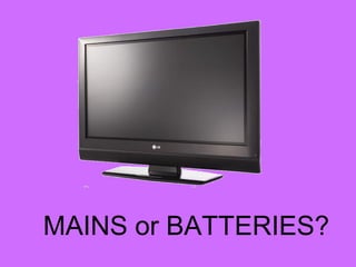MAINS or BATTERIES?
 