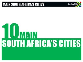 MAIN SOUTH AFRICA’S CITIES
10MAIN
SOUTH AFRICA’S CITIES
 