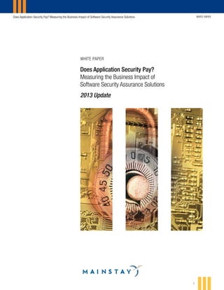 Does Application Security Pay? Measuring the Business Impact of Software Security Assurance Solutions

WHITE PAPER

WHITE PAPER

Does Application Security Pay?
Measuring the Business Impact of
Software Security Assurance Solutions
2013 Update

1

 