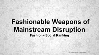 Fashionable Weapons of
Mainstream Disruption
Fashion= Social Ranking
By Aiden Dexter Cole Fisher
 