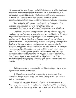 12
Είναι, φυσικά, το γνωστό πλέον «σύμβολο ίσου» και τα πλέον αποδεκτά
αλγεβρικά σύμβολα για «μεγαλύτερο από» και «λιγότερο από», όλα
επινοημένα από τον Χάριοτ. Τα «διαβολικά σημάδια» που ανακάλυψαν
οι Κύριοι της Οξφόρδης ήταν στην πραγματικότητα τα πρώτα
παραδείγματα άλγεβρας γραμμένα εξ ολοκλήρου με συμβολική σημείωση .
Πριν από μόλις 400 χρόνια, οι καθηγητές της Οξφόρδης είδαν
αυτό που είναι βασικά η εργασία των μαθηματικών του
γυμνασιόπαιδου! – ως οριστική απόδειξη συμφωνίας με τον διάβολο.
Αν και δεν μπορούσε να δημοσιεύσει κατά τη διάρκεια της ζωής
του λόγω της ατμόσφαιρας καχυποψίας που τον περιέβαλλε, τα έργα του
Χάριοτ εκδόθηκαν από τις επόμενες γενιές και τώρα θεωρείται «ο
πατέρας της Αγγλικής άλγεβρας». Τα επιστημονικά του επιτεύγματα
ήταν εκπληκτικά: ο Χάριοτ ανέπτυξε πίνακες καταγραφής, επινόησε την
δυαδική αρίθμηση, επινόησε τους Άρρητους και τους μιγαδικούς
αριθμούς, και χρησιμοποίησε ένα τηλεσκόπιο πριν από τον Γαλιλαίο για
να κάνει ακριβή σχέδια της επιφάνειας της Σελήνης. Ανακάλυψε το
νόμο του Σνελ είκοσι χρόνια πριν από τον Σνελ και ανακάλυψε την
κυκλοφορία του αίματος πριν από τον Χάρβεϊ. Ο Χάριοτ ήταν επίσης
ένας δεινός ανθρωπολόγος που έμαθε το Αλγκόνκουιν και ήταν
πρωτοπόρος της εθνογραφίας. Συνεπώς, ήταν αιώνες μπροστά από την
εποχή του.
*
Οπότε ποιο είναι το νόημα αυτών των δύο ανέκδοτων και τι σχέση
έχουν με τον Ρούντολφ Στάινερ;
Το θέμα είναι ότι το mainstream (κυρίαρχο ρεύμα) είναι ένας
κινούμενος στόχος και ότι όλη η καινοτομία εισέρχεται στο mainstream
από το «περιθώριο».
Μπορεί να υπάρχουν άνθρωποι σήμερα που πιστεύουν ότι τα
Αφροαμερικανικά παιδιά δεν αξίζουν να μορφωθούν, αλλά αν υπάρχουν
τέτοιοι άνθρωποι, είναι πραγματικά το τρελό περιθώριο και δεν τολμούν
 