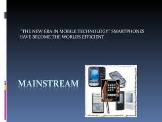 ” THE NEW ERA IN MOBILE TECHNOLOGY’’ SMARTPHONES HAVE BECOME THE WORLDS EFFICIENT  