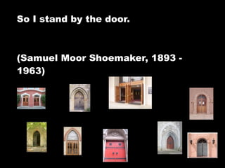 So I stand by the door.



(Samuel Moor Shoemaker, 1893 -
1963)
 