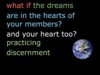 what if the dreams
are in the hearts of
your members?
and your heart too?
practicing
discernment
 