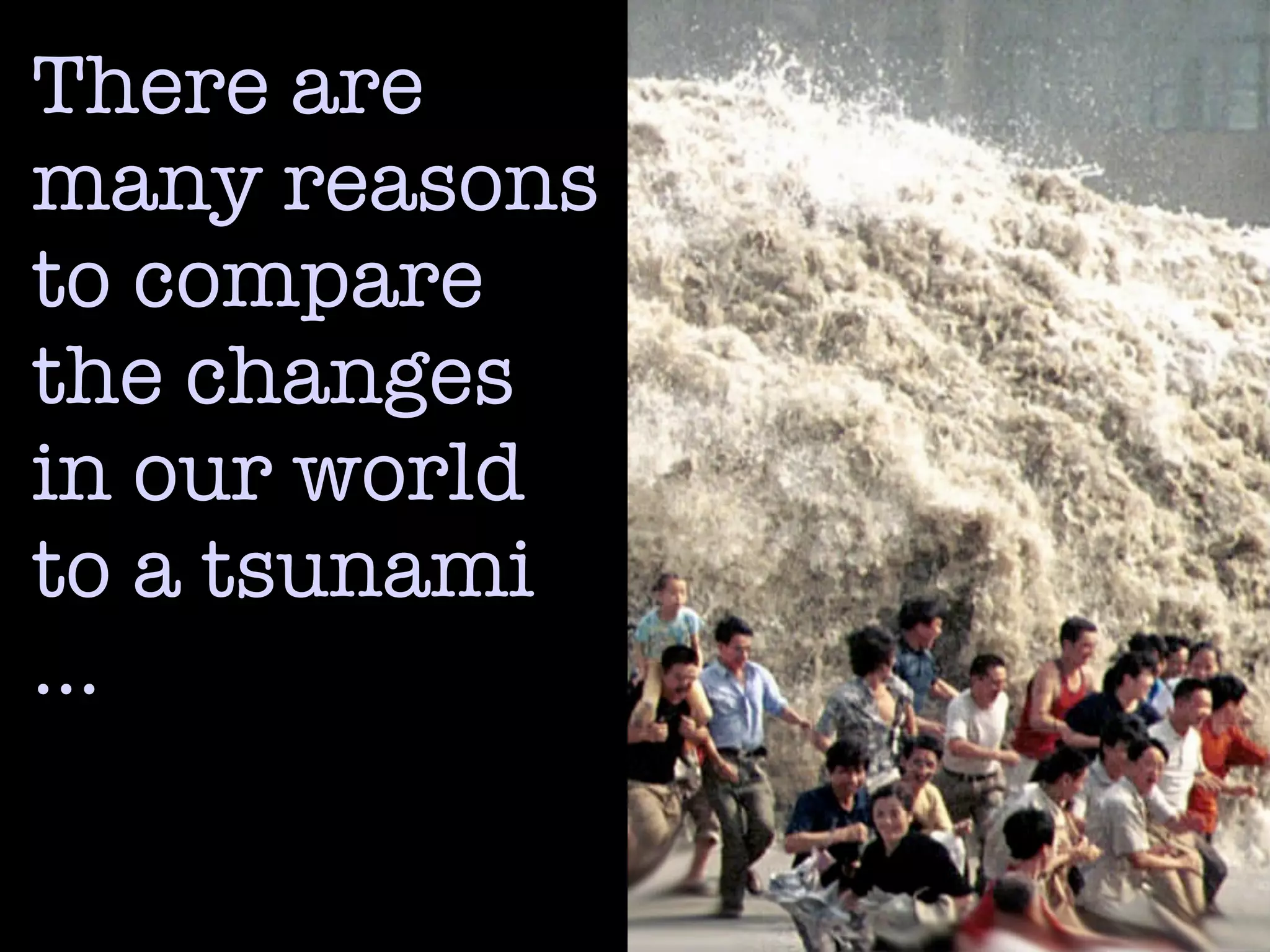 There are
many reasons
to compare
the changes
in our world
to a tsunami
…
 