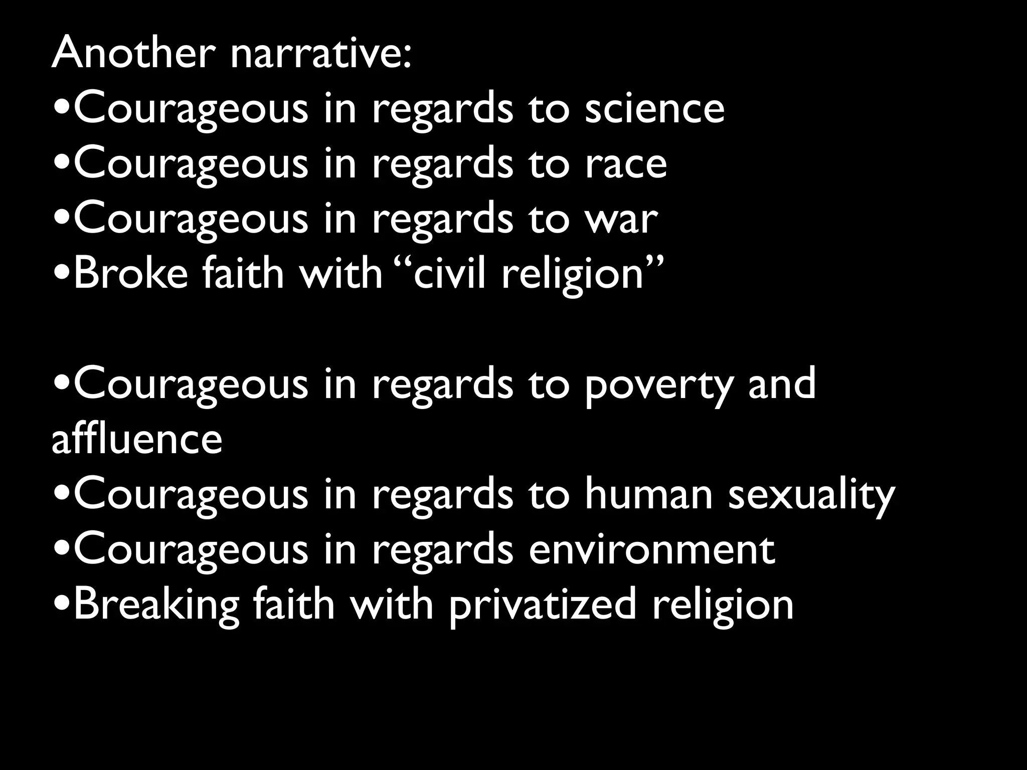 Another narrative:
•Courageous in regards to science
•Courageous in regards to race
•Courageous in regards to war
•Broke faith with “civil religion”
•Courageous in regards to poverty and
afﬂuence
•Courageous in regards to human sexuality
•Courageous in regards environment
•Breaking faith with privatized religion
 