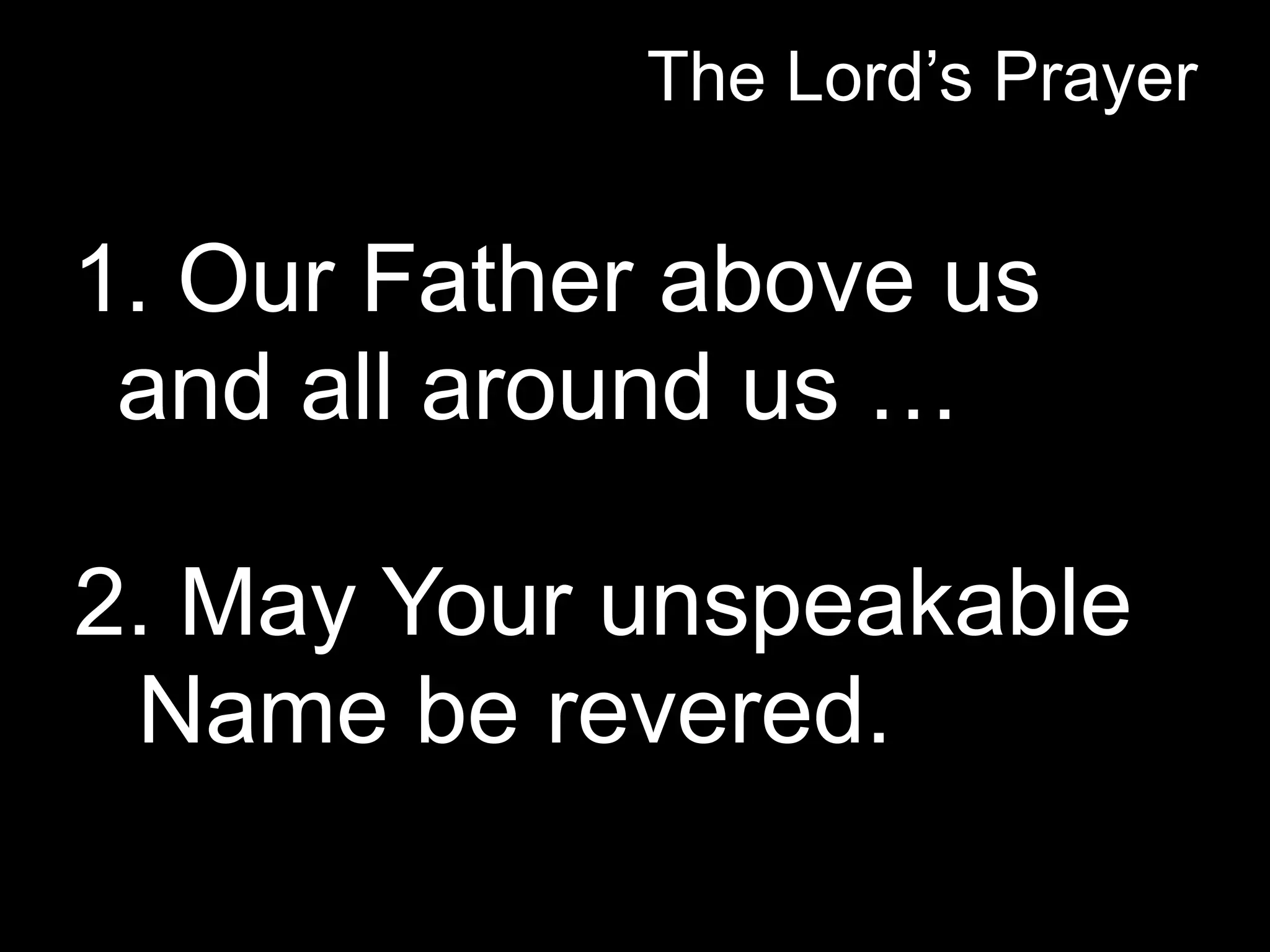 The Lord’s Prayer


1. Our Father above us
 and all around us …

2. May Your unspeakable
 Name be revered.
 