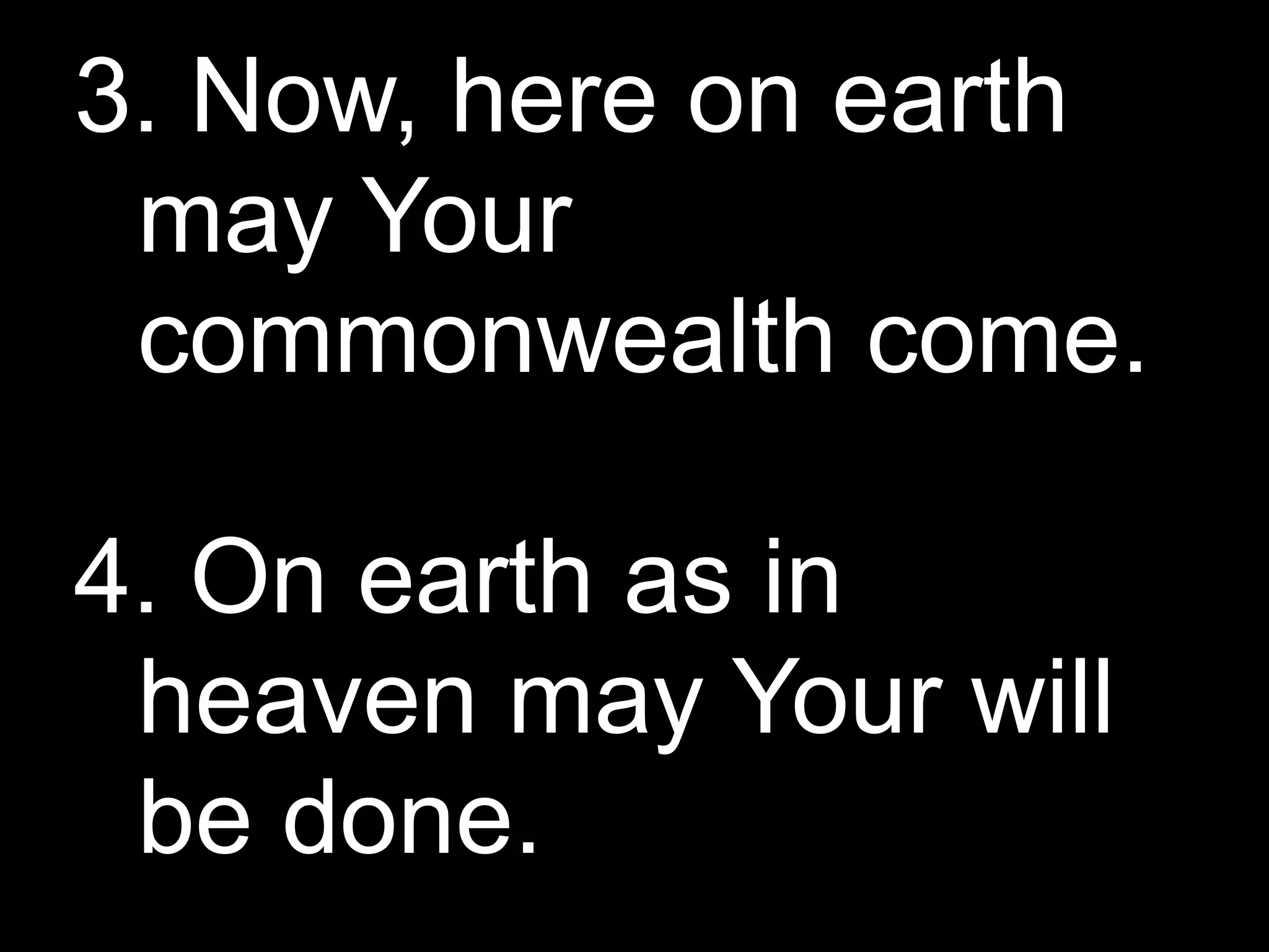 3. Now, here on earth
 may Your
 commonwealth come.

4. On earth as in
 heaven may Your will
 be done.
 
