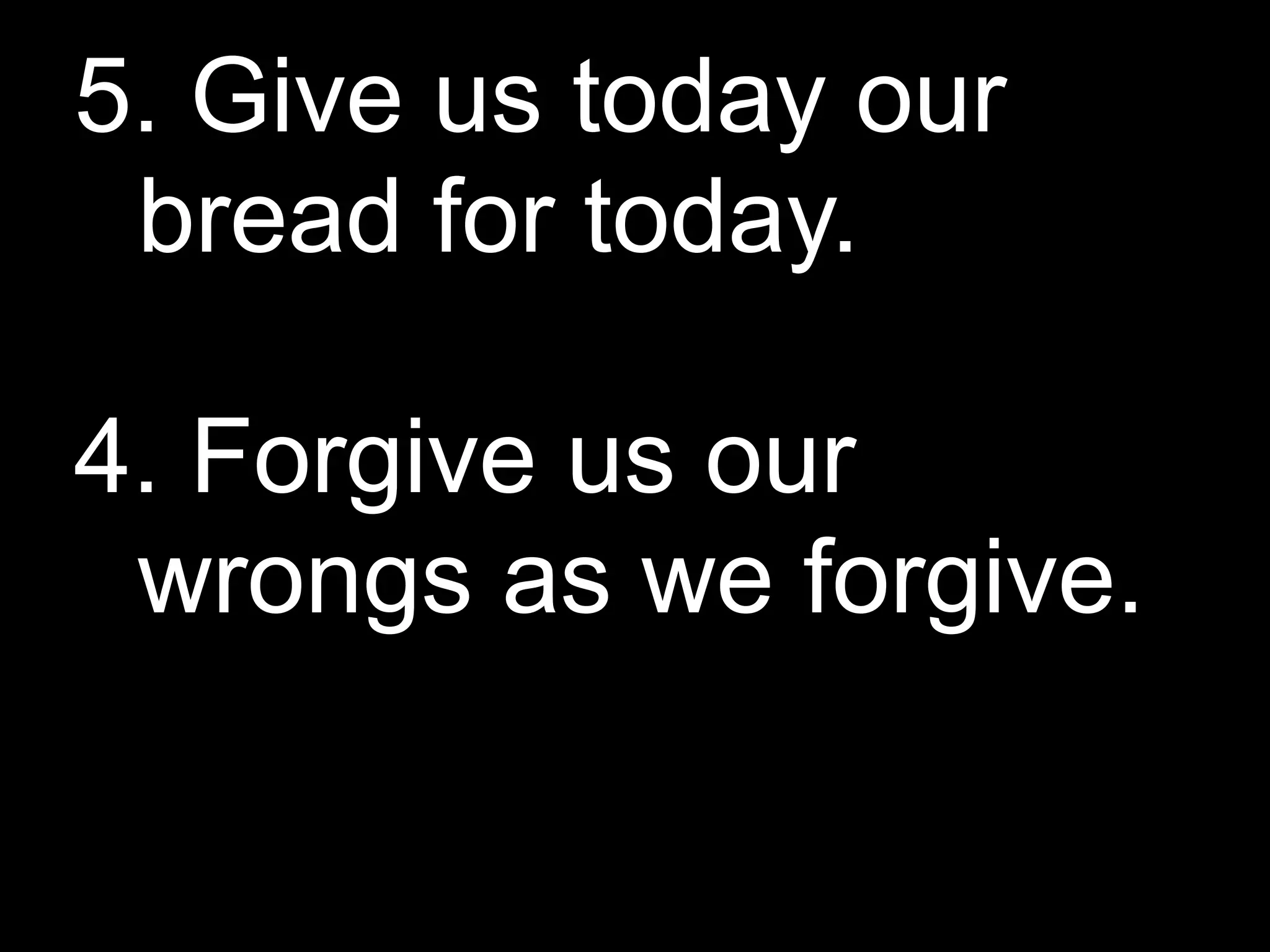5. Give us today our
 bread for today.

4. Forgive us our
 wrongs as we forgive.
 