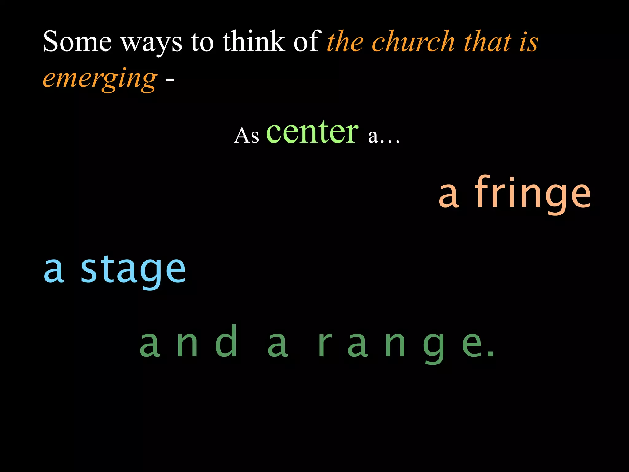 Some ways to think of the church that is
emerging -
               As   center a…
                                a fringe
a stage
       a n d a r a n g e.
 