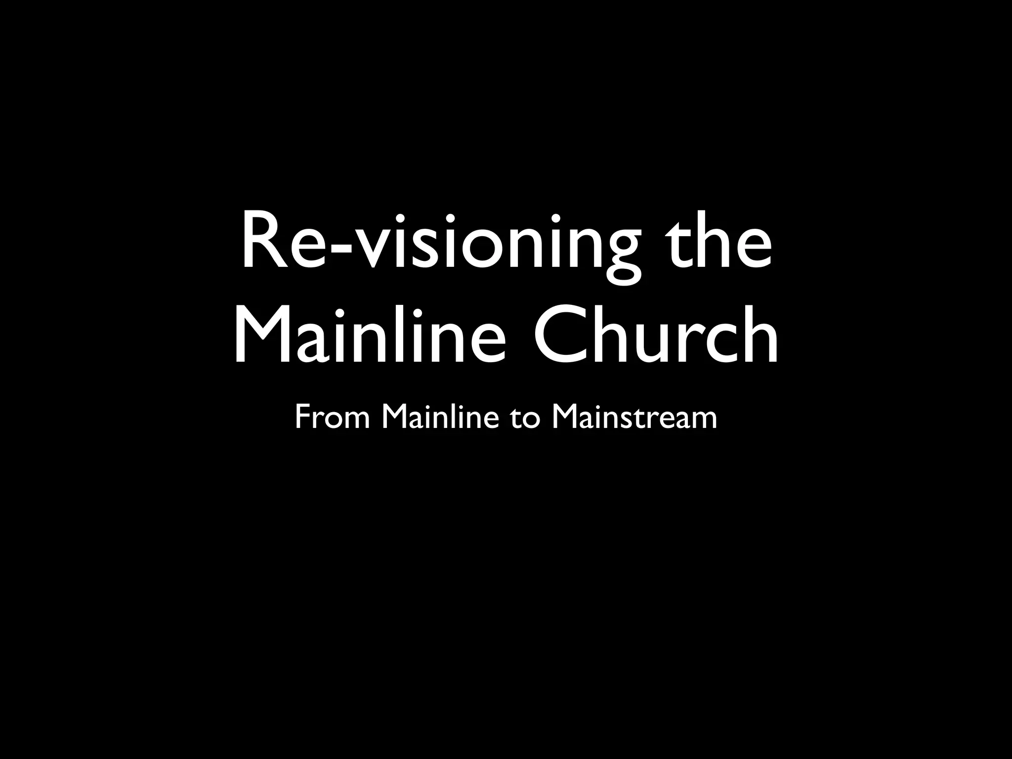 Re-visioning the
Mainline Church
 From Mainline to Mainstream
 