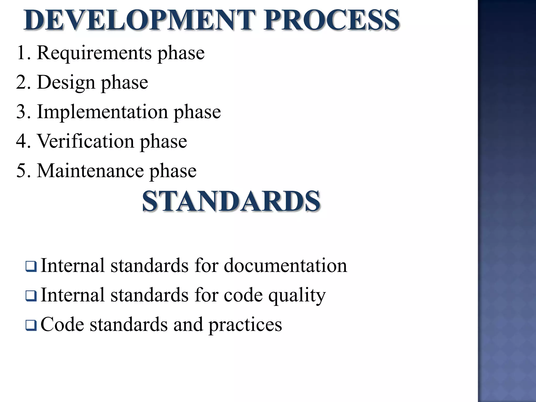 1. Requirements phase 
2. Design phase 
3. Implementation phase 
4. Verification phase 
5. Maintenance phase 
Internal standards for documentation 
Internal standards for code quality 
Code standards and practices  