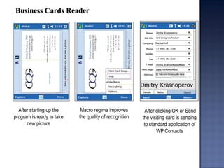 Business Cards Reader 
After starting up the program is ready to take new picture 
Macro regime improves the quality of recognition 
After clicking OK or Send the visiting card is sending to standard application of WP Contacts  