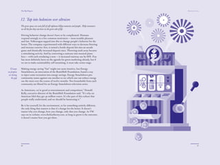 The Red Papers:                                                                              Mainstream Green




              12. Tap into hedonism over altruism
              The green space can seem full of self-righteous killjoy moments and people. Help consumers
              see all the fun they can have on the green side of life.

              Driving behavior change doesn’t have to be complicated. Humans
              respond strongly to a few common motivators — most notable pleasure
              and fun. Volkswagen tapped into this to change people’s behavior for the
              better. The company experimented with diﬀerent ways to decrease littering
              and increase exercise: ﬁrst, it turned a bottle deposit bin into an arcade
              game and drastically increased deposit rates. Throwing trash away became
              a stimulating activity. And by converting a staircase into musical piano
              keys — with each emulating a note — it increased stairway use by 66%. Fun
              has most deﬁnitely been on the agenda for green marketing already, but if
              we are to make sustainability self-sustaining, it must take center stage.

  12 ways     Making energy saving “fun” might not seem intuitive, but Energy
we propose    Smackdown, an innovation of the BrainShift Foundation, found a way
 on closing   to inject some recreation into energy savings. Energy Smackdown pits
   the gap    community teams against one another to see which one can reduce energy
              use the most over the course of twelve months. Two households from each
              community are ﬁlmed for an Energy Smackdown television series.

              As Americans, we’re good at entertainment and competition,” Donald
              Kelly, executive director of the BrainShift Foundation said. “It’s why on
              American Idol they get 40 million voters. It’s the part of this culture that
              people really understand, and we should be harnessing it.”

              Be it for yourself, for the environment, or for something entirely diﬀerent,
              the only thing that matters is that it’s change for the better. It doesn’t
              matter why you change, how you change, only that you change. As VW
              says on its website, www.thefuntheory.com, as long as green is the outcome,
              it doesn’t matter how you get there.




              90                                                                                                        91
 