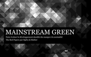 MAINSTREAM GREEN
Faire évoluer le développement durable des marges à la normalité
The Red Papers par Ogilvy & Mather
 