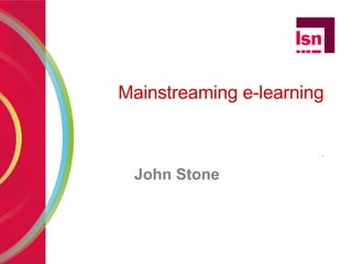 Mainstreaming e-learning . John Stone 
