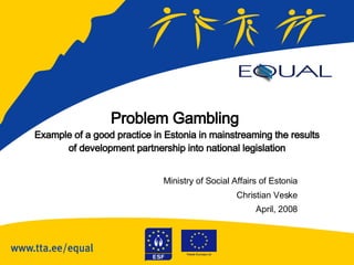Problem Gambling  Example of a good practice in Estonia in mainstreaming the results of development partnership into national legislation Ministry of Social Affairs of Estonia Christian Veske April, 2008 