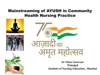 Mainstreaming of AYUSH in Community
Health Nursing Practice
Dr Nilima Sonawane
Principal
Institute of Nursing Education , Mumbai
 