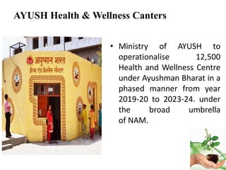 AYUSH WELNESS CENTERS
• To reduce the disease burden, out of pocket
expenditure and to provide informed choices
• Function...
