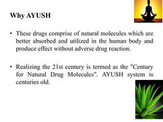 Why AYUSH
• Cost effective
• Medical Pluralism : CAM Conventional
,complementary and Alternative system of
Medicine (AAYUS...