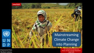 Mainstreaming
Climate Change
into Planning
Dr. Pradeep Kurukulasuriya
Head, Climate Change Adaptation
UNDP-GEF
Laos/LDCF
 