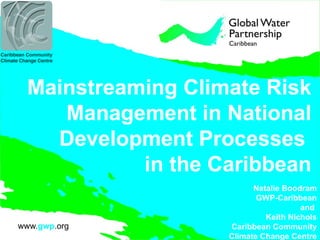 Mainstreaming Climate Risk
Management in National
Development Processes
in the Caribbean
Natalie Boodram
GWP-Caribbean
and
Keith Nichols
Caribbean Community
Climate Change Centre
 