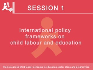 SESSION 1


          International policy
             frameworks on
      child labour and education



Mainstreaming child labour concerns in education sector plans and programmes
 