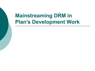 Mainstreaming DRM in Plan’s Development Work 