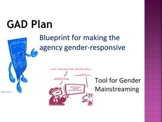 GAD Plan
     Blueprint for making the
     agency gender-responsive



                    Tool for Gender
                    Mainstreaming
 