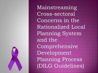 Mainstreaming
Cross-sectoral
Concerns in the
Rationalized Local
Planning System
and the
Comprehensive
Development
Planning Process
(DILG Guidelines)
 