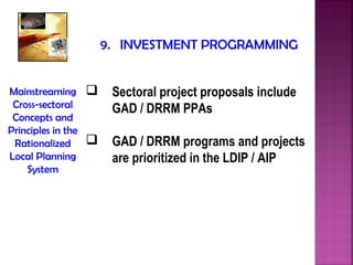 9. INVESTMENT PROGRAMMING


Mainstreaming           Sectoral project proposals include
 Cross-sectoral          GAD / DRRM PPAs
 Concepts and
Principles in the
 Rationalized           GAD / DRRM programs and projects
Local Planning           are prioritized in the LDIP / AIP
    System
 