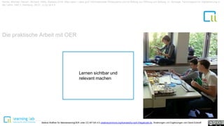 Die praktische Arbeit mit OER
1
Kerres, Michael; Heinen, Richard; Getto, Barbara 2016: Alles open – alles gut? Informationelle Ökosysteme und ihr Beitrag zur Öffnung von Bildung. In: Synergie. Fachmagazin für Digitalisierung in
der Lehre. Heft 2. Hamburg. 28-31. cc by sa 4.0
Lernen sichtbar und
relevant machen
Bettina Waffner für MainstreamingOER unter CC-BY-SA 4.0 creativecommons.org/licenses/by-sa/4.0/legalcode.de, Änderungen und Ergänzungen von David Eckhoff
 