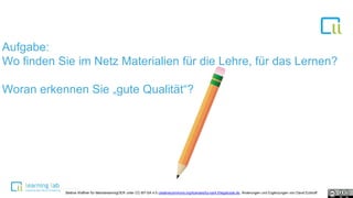 Aufgabe:
Wo finden Sie im Netz Materialien für die Lehre, für das Lernen?
Woran erkennen Sie „gute Qualität“?
Bettina Waffner für MainstreamingOER unter CC-BY-SA 4.0 creativecommons.org/licenses/by-sa/4.0/legalcode.de, Änderungen und Ergänzungen von David Eckhoff
 