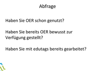 Haben Sie OER schon genutzt?
Haben Sie bereits OER bewusst zur
Verfügung gestellt?
Haben Sie mit edutags bereits gearbeitet?
Abfrage
 