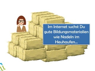 Im Internet suchst Du
gute Bildungsmaterialien
wie Nadeln im
Heuhaufen…
 