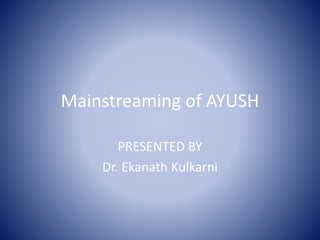 Mainstreaming of AYUSH
PRESENTED BY
Dr. Ekanath Kulkarni
 