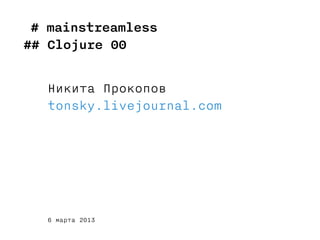 # mainstreamless
## Clojure 00


   Никита Прокопов
   tonsky.livejournal.com




   6 марта 2013
 