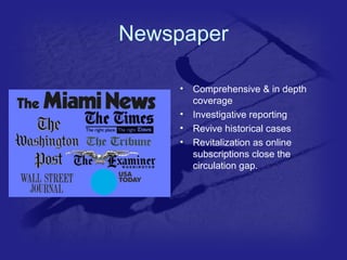 Newspaper 
• Comprehensive & in depth 
coverage 
• Investigative reporting 
• Revive historical cases 
• Revitalization as online 
subscriptions close the 
circulation gap. 
 