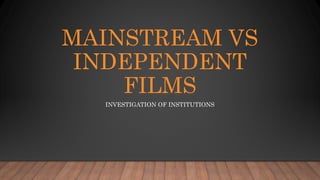 MAINSTREAM VS
INDEPENDENT
FILMS
INVESTIGATION OF INSTITUTIONS
 